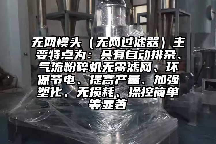 无网模头（无网过滤器）主要特点为：具有自动排杂、香蕉视频破解版无需滤网、环保节电、提高产量、加强塑化、无损耗、操控简单等显著