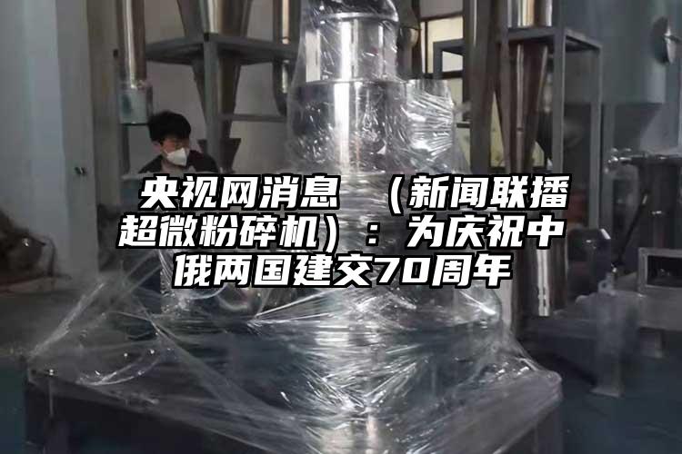  央视网消息 （新闻联播香蕉视频网站免费观视频）：为庆祝中俄两国建交70周年