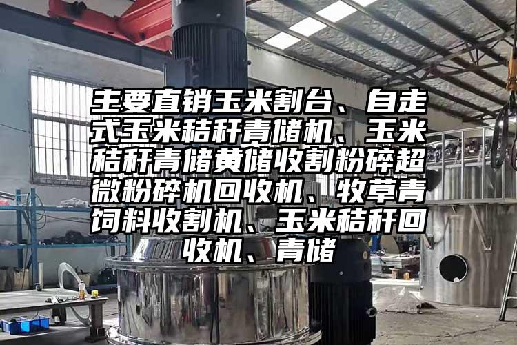 主要直销玉米割台、自走式玉米秸秆青储机、玉米秸秆青储黄储收割粉碎香蕉视频网站免费观视频回收机、牧草青饲料收割机、玉米秸秆回收机、青储